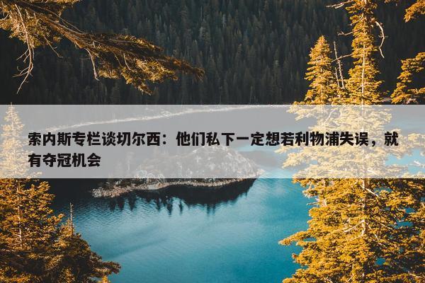 索内斯专栏谈切尔西：他们私下一定想若利物浦失误，就有夺冠机会