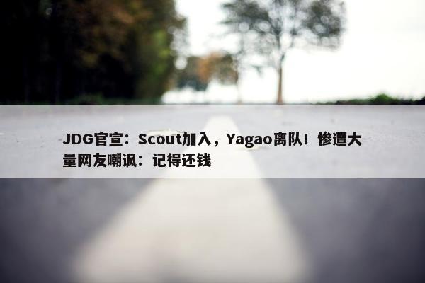 JDG官宣：Scout加入，Yagao离队！惨遭大量网友嘲讽：记得还钱