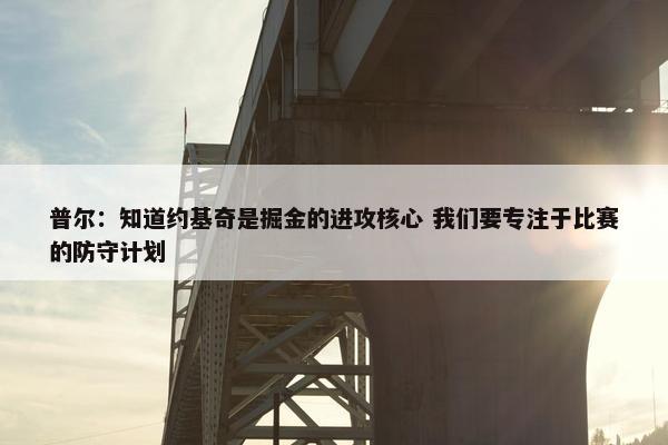 普尔：知道约基奇是掘金的进攻核心 我们要专注于比赛的防守计划