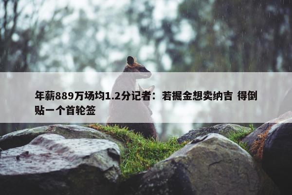 年薪889万场均1.2分记者：若掘金想卖纳吉 得倒贴一个首轮签