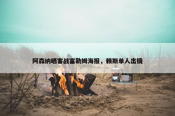 阿森纳晒客战富勒姆海报，赖斯单人出镜