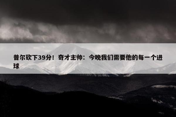 普尔砍下39分！奇才主帅：今晚我们需要他的每一个进球