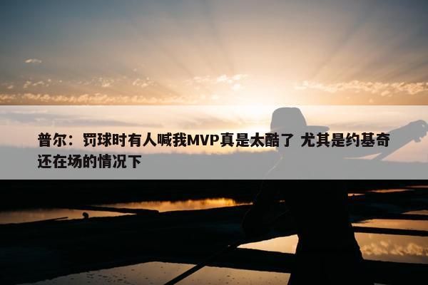 普尔：罚球时有人喊我MVP真是太酷了 尤其是约基奇还在场的情况下