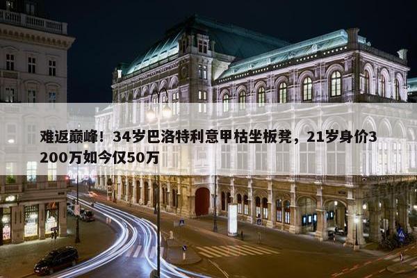 难返巅峰！34岁巴洛特利意甲枯坐板凳，21岁身价3200万如今仅50万