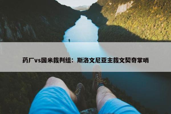 药厂vs国米裁判组：斯洛文尼亚主裁文契奇掌哨