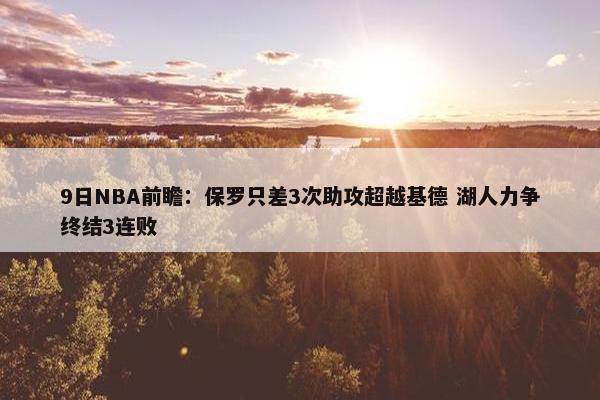 9日NBA前瞻：保罗只差3次助攻超越基德 湖人力争终结3连败