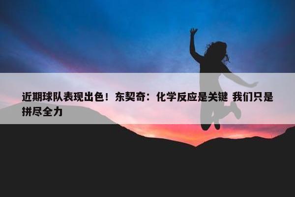 近期球队表现出色！东契奇：化学反应是关键 我们只是拼尽全力