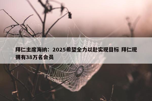 拜仁主席海纳：2025希望全力以赴实现目标 拜仁现拥有38万名会员