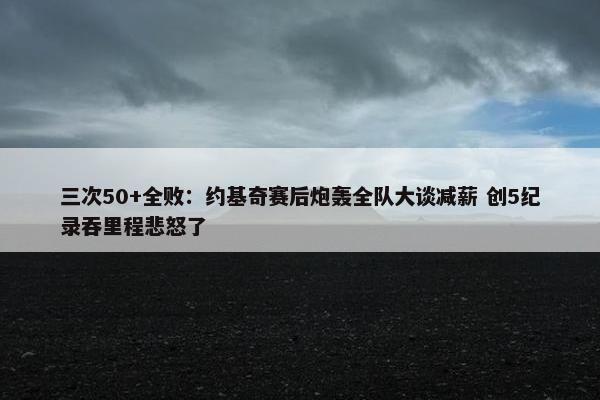 三次50+全败：约基奇赛后炮轰全队大谈减薪 创5纪录吞里程悲怒了