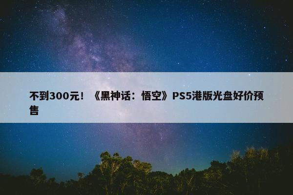 不到300元！《黑神话：悟空》PS5港版光盘好价预售