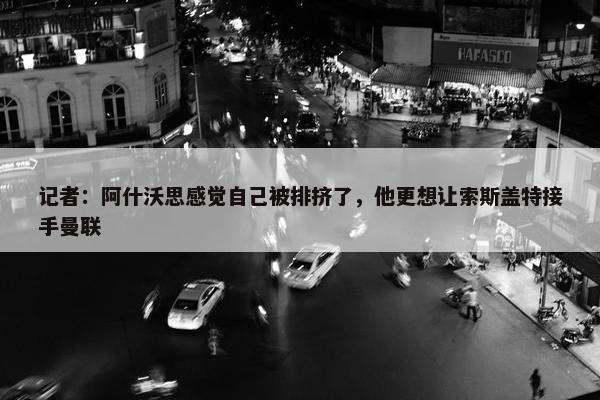 记者：阿什沃思感觉自己被排挤了，他更想让索斯盖特接手曼联