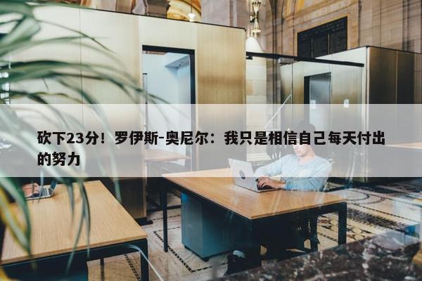 砍下23分！罗伊斯-奥尼尔：我只是相信自己每天付出的努力