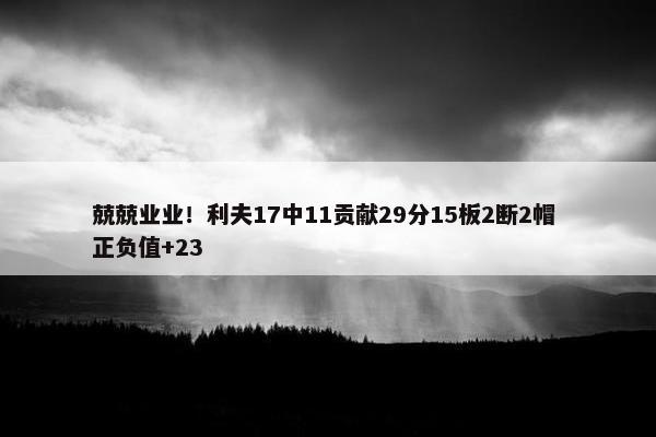 兢兢业业！利夫17中11贡献29分15板2断2帽 正负值+23