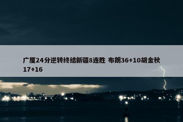 广厦24分逆转终结新疆8连胜 布朗36+10胡金秋17+16