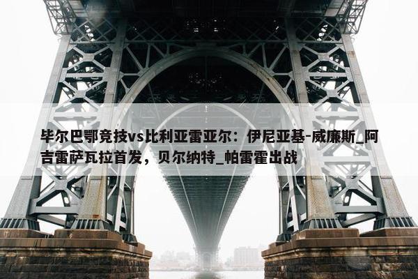 毕尔巴鄂竞技vs比利亚雷亚尔：伊尼亚基-威廉斯_阿吉雷萨瓦拉首发，贝尔纳特_帕雷霍出战