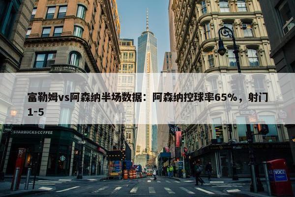 富勒姆vs阿森纳半场数据：阿森纳控球率65%，射门1-5