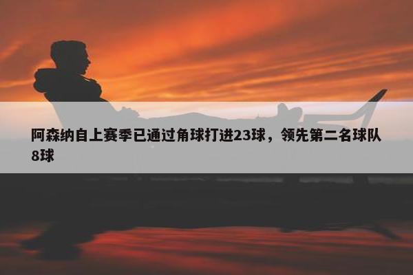 阿森纳自上赛季已通过角球打进23球，领先第二名球队8球