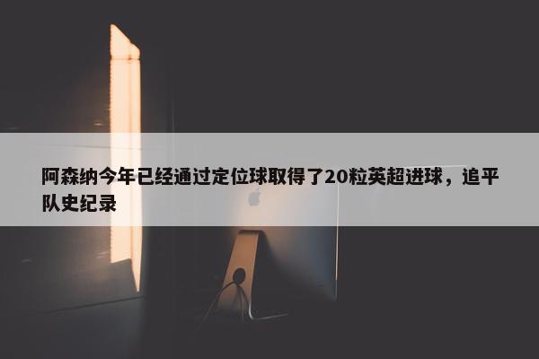 阿森纳今年已经通过定位球取得了20粒英超进球，追平队史纪录