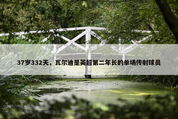 37岁332天，瓦尔迪是英超第二年长的单场传射球员