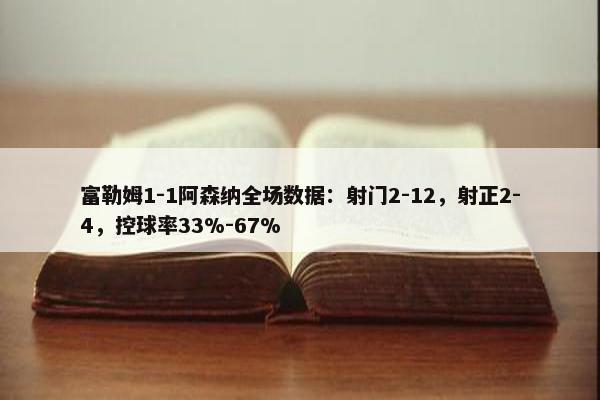 富勒姆1-1阿森纳全场数据：射门2-12，射正2-4，控球率33%-67%