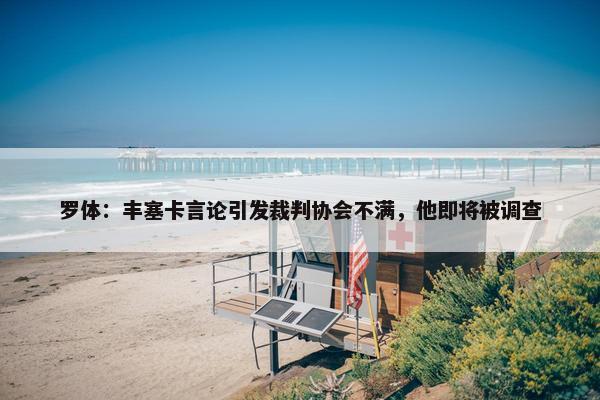 罗体：丰塞卡言论引发裁判协会不满，他即将被调查