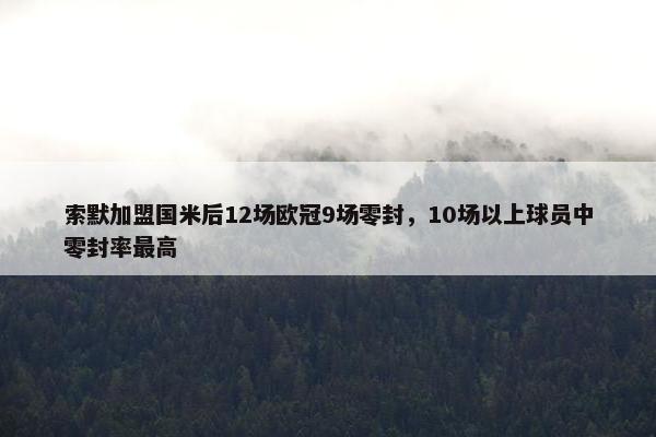 索默加盟国米后12场欧冠9场零封，10场以上球员中零封率最高