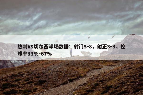 热刺VS切尔西半场数据：射门5-8，射正3-3，控球率33%-67%