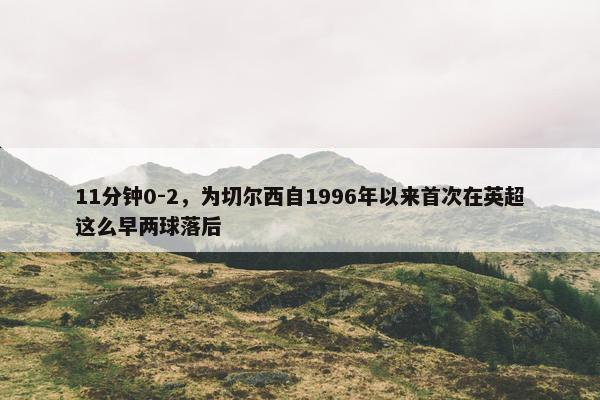 11分钟0-2，为切尔西自1996年以来首次在英超这么早两球落后