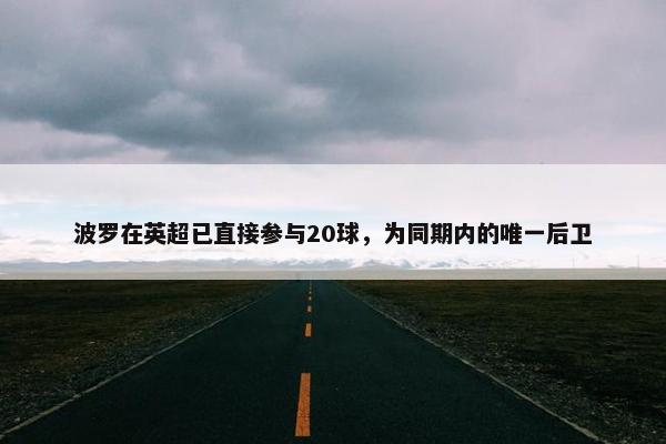 波罗在英超已直接参与20球，为同期内的唯一后卫