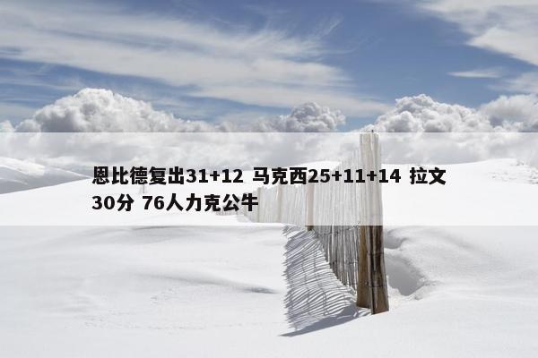 恩比德复出31+12 马克西25+11+14 拉文30分 76人力克公牛