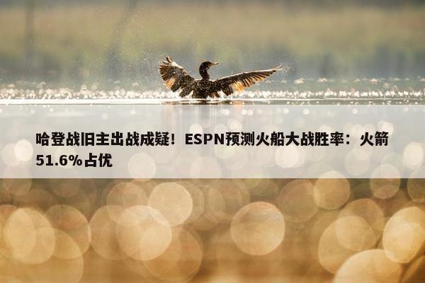 哈登战旧主出战成疑！ESPN预测火船大战胜率：火箭51.6%占优