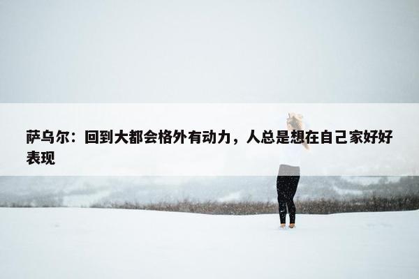 萨乌尔：回到大都会格外有动力，人总是想在自己家好好表现