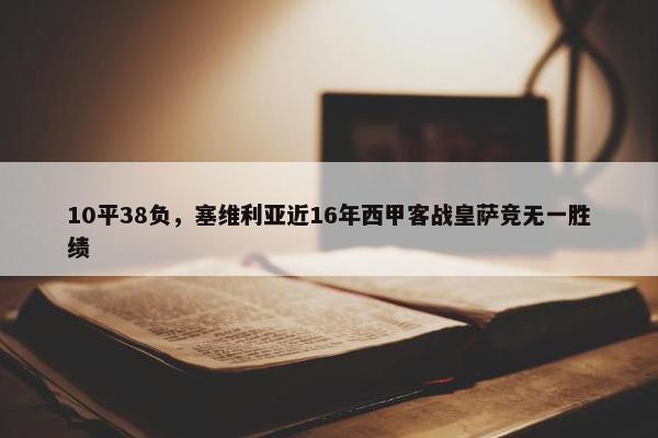 10平38负，塞维利亚近16年西甲客战皇萨竞无一胜绩