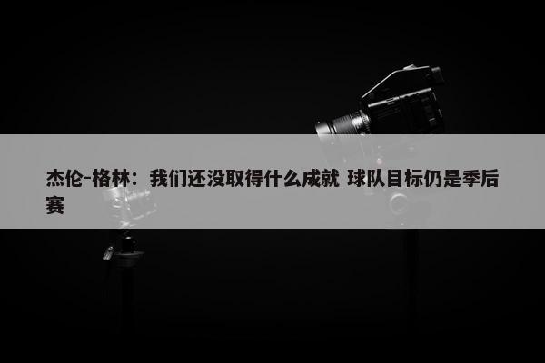 杰伦-格林：我们还没取得什么成就 球队目标仍是季后赛