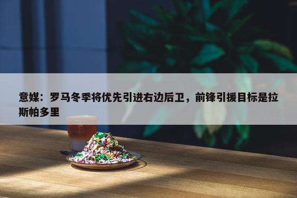 意媒：罗马冬季将优先引进右边后卫，前锋引援目标是拉斯帕多里