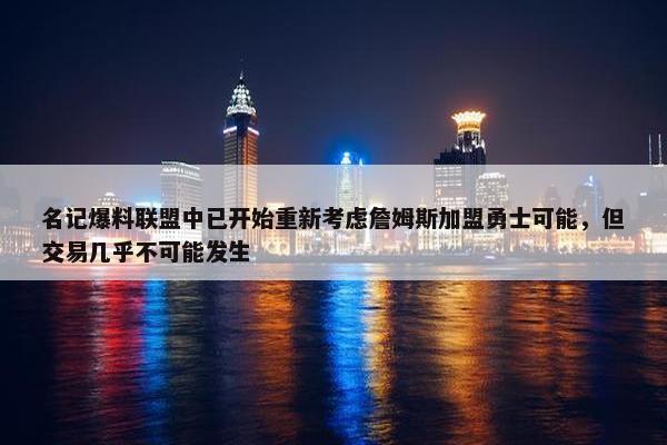 名记爆料联盟中已开始重新考虑詹姆斯加盟勇士可能，但交易几乎不可能发生