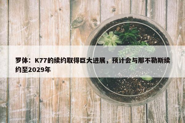 罗体：K77的续约取得巨大进展，预计会与那不勒斯续约至2029年