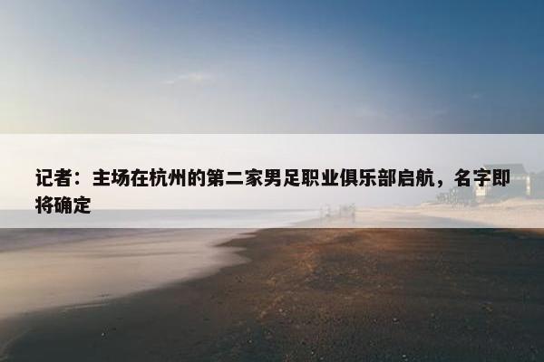 记者：主场在杭州的第二家男足职业俱乐部启航，名字即将确定