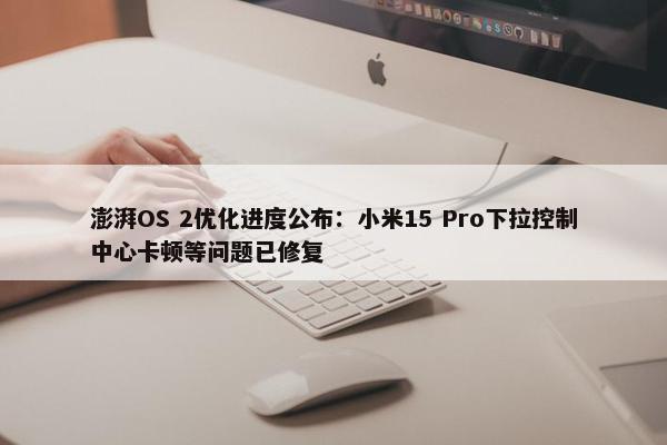 澎湃OS 2优化进度公布：小米15 Pro下拉控制中心卡顿等问题已修复