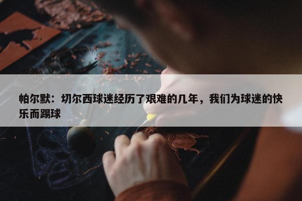 帕尔默：切尔西球迷经历了艰难的几年，我们为球迷的快乐而踢球