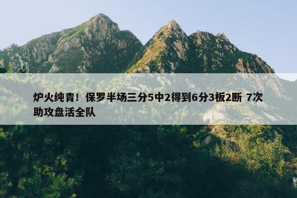 炉火纯青！保罗半场三分5中2得到6分3板2断 7次助攻盘活全队