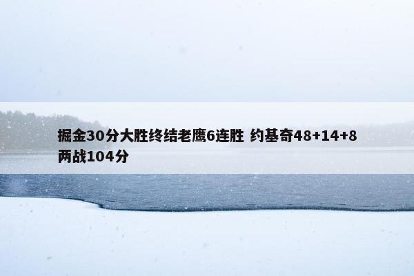 掘金30分大胜终结老鹰6连胜 约基奇48+14+8两战104分