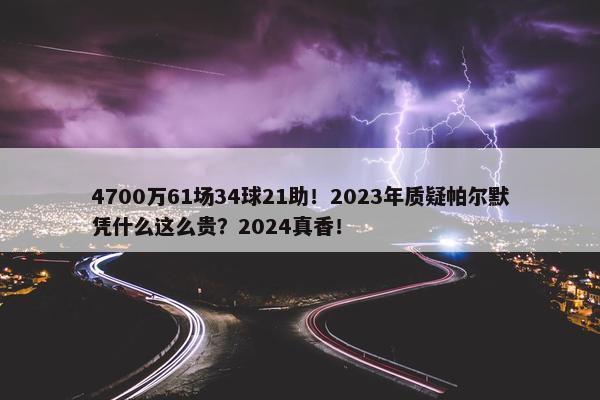 4700万61场34球21助！2023年质疑帕尔默凭什么这么贵？2024真香！