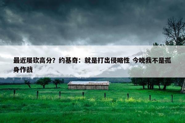 最近屡砍高分？约基奇：就是打出侵略性 今晚我不是孤身作战