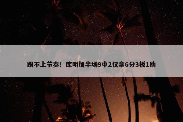 跟不上节奏！库明加半场9中2仅拿6分3板1助