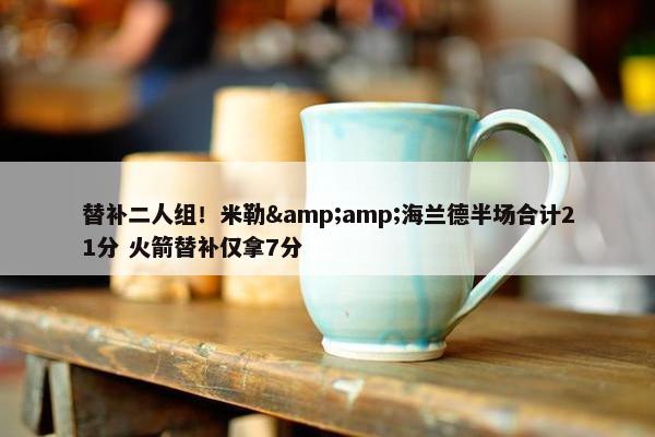 替补二人组！米勒&amp;海兰德半场合计21分 火箭替补仅拿7分