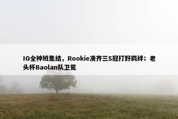 IG全神班集结，Rookie凑齐三S冠打野羁绊；老头杯Baolan队卫冕