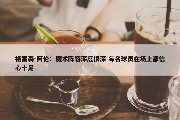 格雷森-阿伦：魔术阵容深度很深 每名球员在场上都信心十足