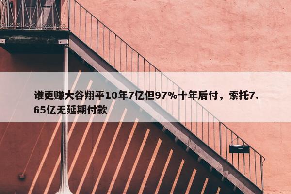 谁更赚大谷翔平10年7亿但97%十年后付，索托7.65亿无延期付款