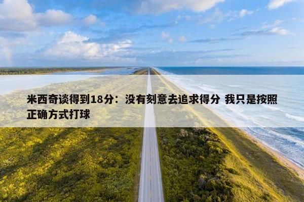 米西奇谈得到18分：没有刻意去追求得分 我只是按照正确方式打球